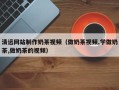汕尾清远网站制作奶茶视频（做奶茶视频,学做奶茶,做奶茶的视频）