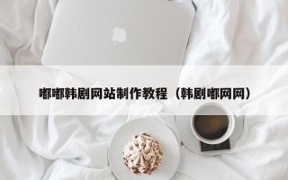 汕尾嘟嘟韩剧网站制作教程（韩剧嘟网网）