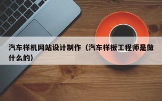 汕尾汽车样机网站设计制作（汽车样板工程师是做什么的）