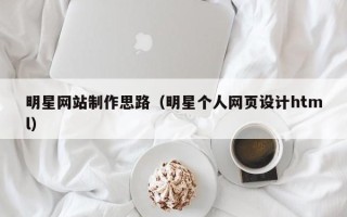 汕尾明星网站制作思路（明星个人网页设计html）