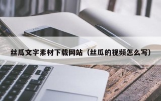 汕尾丝瓜文字素材下载网站（丝瓜的视频怎么写）