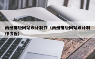 汕尾画册排版网站设计制作（画册排版网站设计制作流程）
